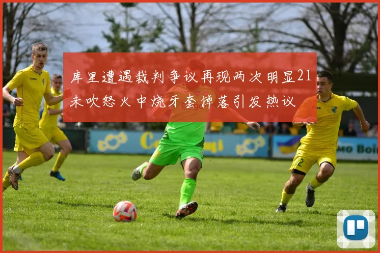库里遭遇裁判争议再现两次明显21未吹怒火中烧牙套掉落引发热议