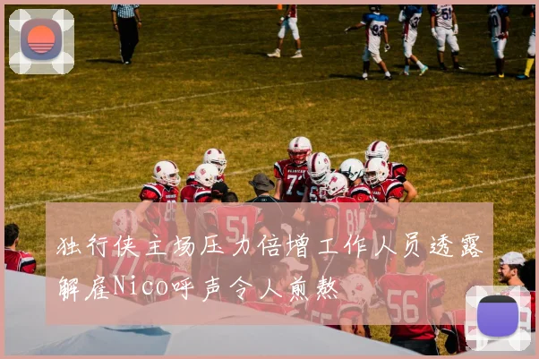 独行侠主场压力倍增工作人员透露解雇Nico呼声令人煎熬