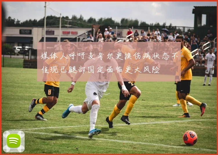 媒体人呼吁麦考尔更换伤病状态不佳现已腿部固定面临更大风险