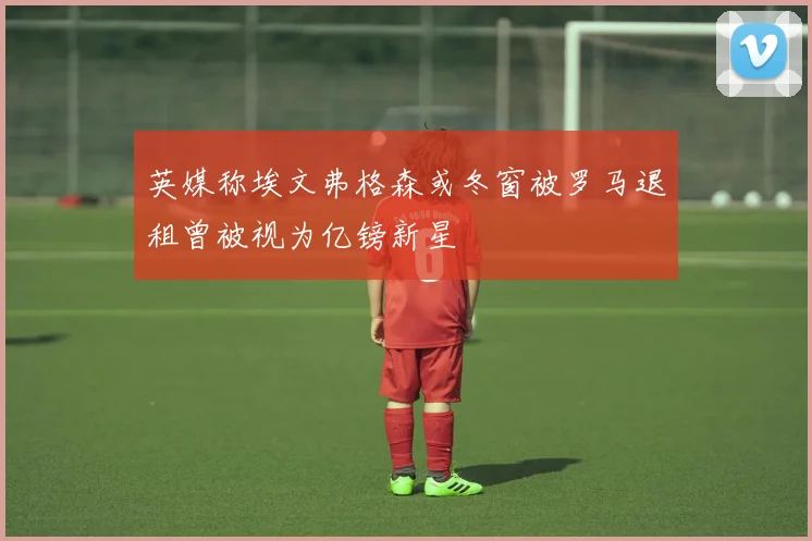 英媒称埃文弗格森或冬窗被罗马退租曾被视为亿镑新星