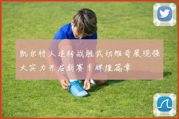 凯尔特人逆转战胜武切维奇展现强大实力开启新赛季辉煌篇章