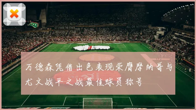 万德森凭借出色表现荣膺摩纳哥与尤文战平之战最佳球员称号