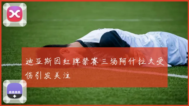 迪亚斯因红牌禁赛三场阿什拉夫受伤引发关注