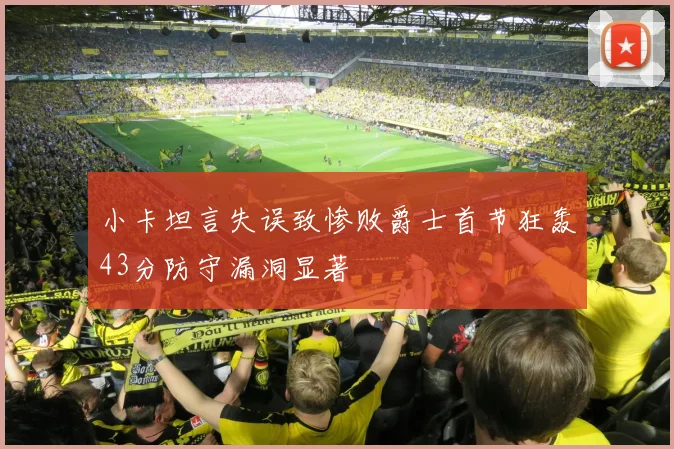 小卡坦言失误致惨败爵士首节狂轰43分防守漏洞显著