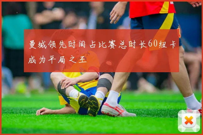 曼城领先时间占比赛总时长60纽卡成为平局之王