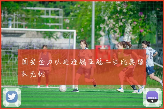 国安全力以赴迎战亚冠二法比奥留队无忧