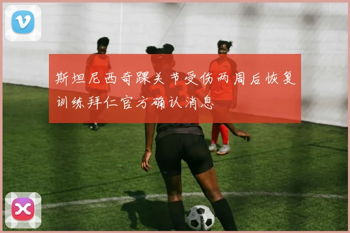 斯坦尼西奇踝关节受伤两周后恢复训练拜仁官方确认消息