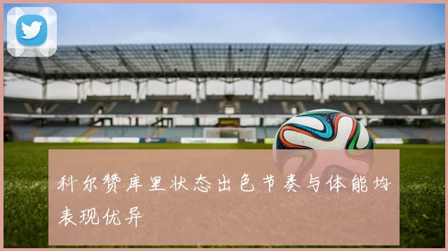 科尔赞库里状态出色节奏与体能均表现优异