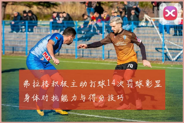 弗拉格积极主动打球14次罚球彰显身体对抗能力与得分技巧