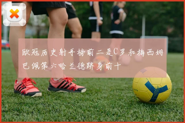 欧冠历史射手榜前二是C罗和梅西姆巴佩第六哈兰德跻身前十
