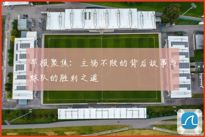 早报聚焦：主场不败的背后故事与球队的胜利之道