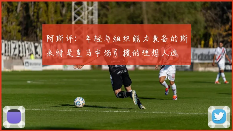 阿斯评：年轻与组织能力兼备的斯米特是皇马中场引援的理想人选