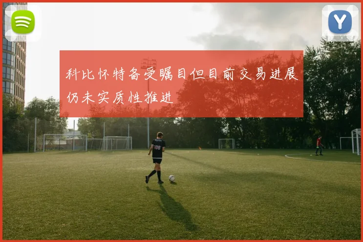 科比怀特备受瞩目但目前交易进展仍未实质性推进