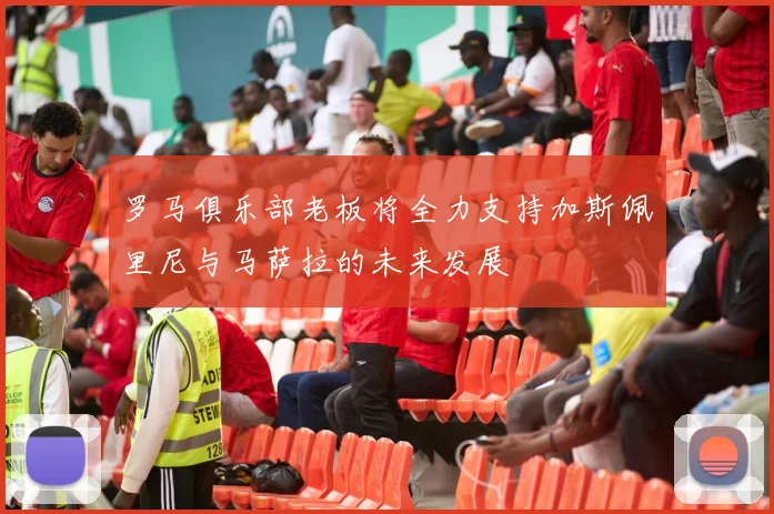 罗马俱乐部老板将全力支持加斯佩里尼与马萨拉的未来发展