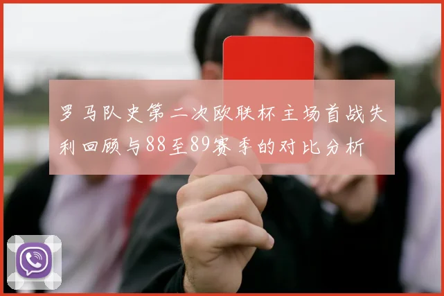 罗马队史第二次欧联杯主场首战失利回顾与88至89赛季的对比分析