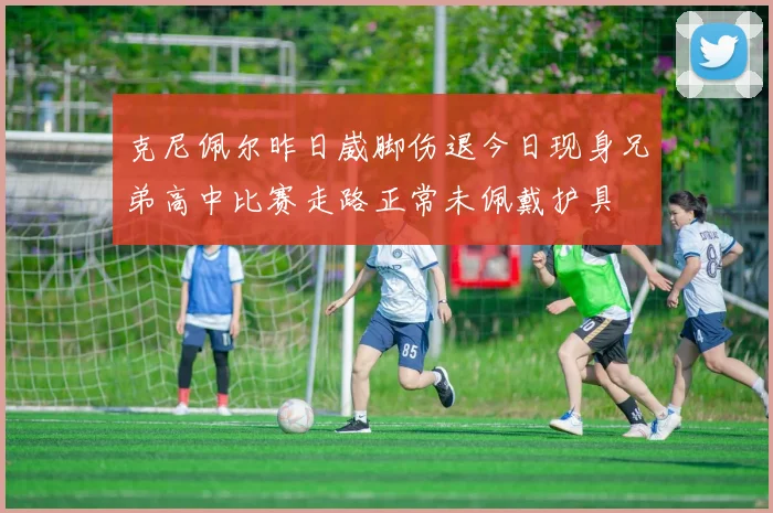 克尼佩尔昨日崴脚伤退今日现身兄弟高中比赛走路正常未佩戴护具