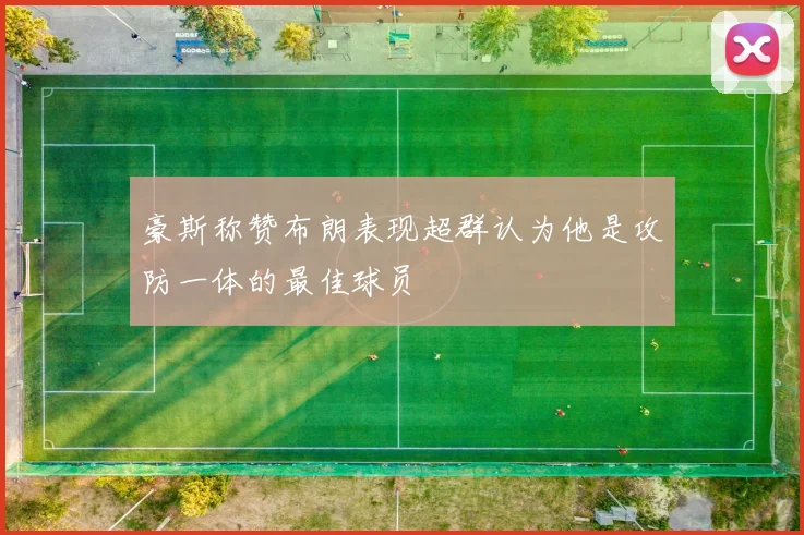 豪斯称赞布朗表现超群认为他是攻防一体的最佳球员