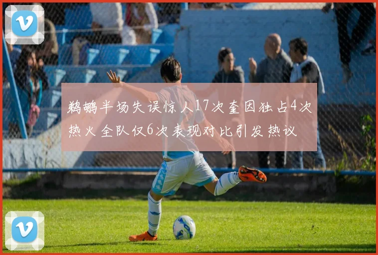 鹈鹕半场失误惊人17次奎因独占4次热火全队仅6次表现对比引发热议