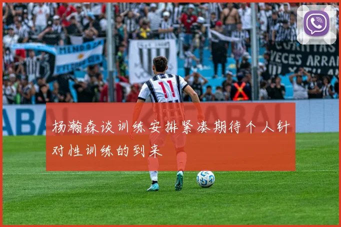 杨瀚森谈训练安排紧凑期待个人针对性训练的到来