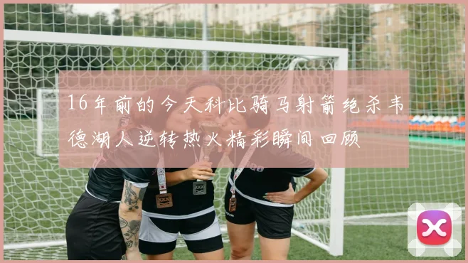 16年前的今天科比骑马射箭绝杀韦德湖人逆转热火精彩瞬间回顾