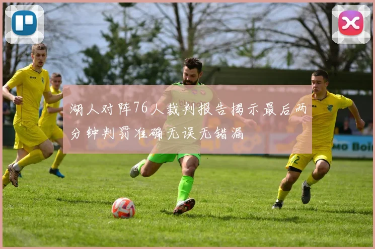 湖人对阵76人裁判报告揭示最后两分钟判罚准确无误无错漏