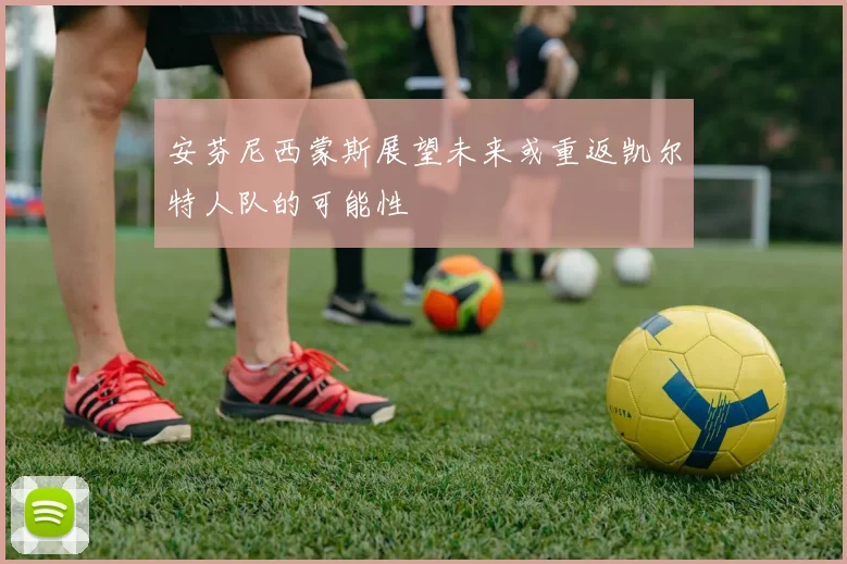 安芬尼西蒙斯展望未来或重返凯尔特人队的可能性
