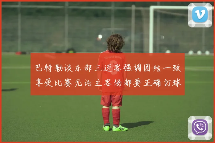 巴特勒谈东部三连客强调团结一致享受比赛无论主客场都要正确打球