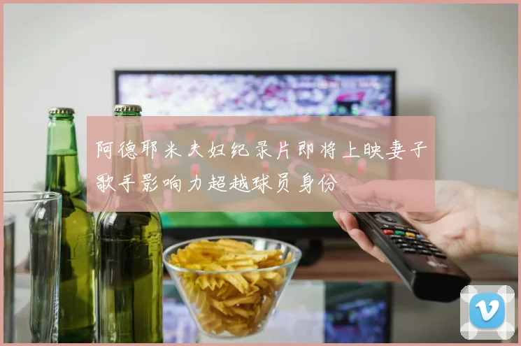 阿德耶米夫妇纪录片即将上映妻子歌手影响力超越球员身份