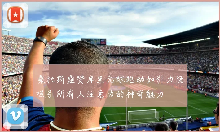 桑托斯盛赞库里无球跑动如引力场吸引所有人注意力的神奇魅力