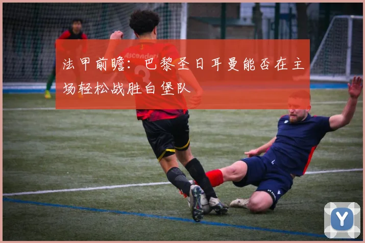 法甲前瞻：巴黎圣日耳曼能否在主场轻松战胜白堡队