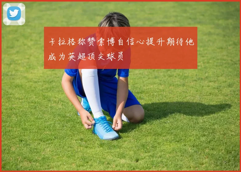 卡拉格称赞索博自信心提升期待他成为英超顶尖球员