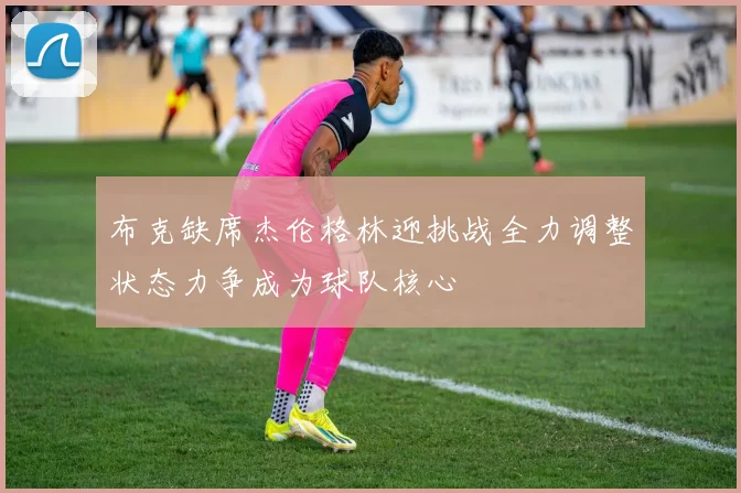 布克缺席杰伦格林迎挑战全力调整状态力争成为球队核心