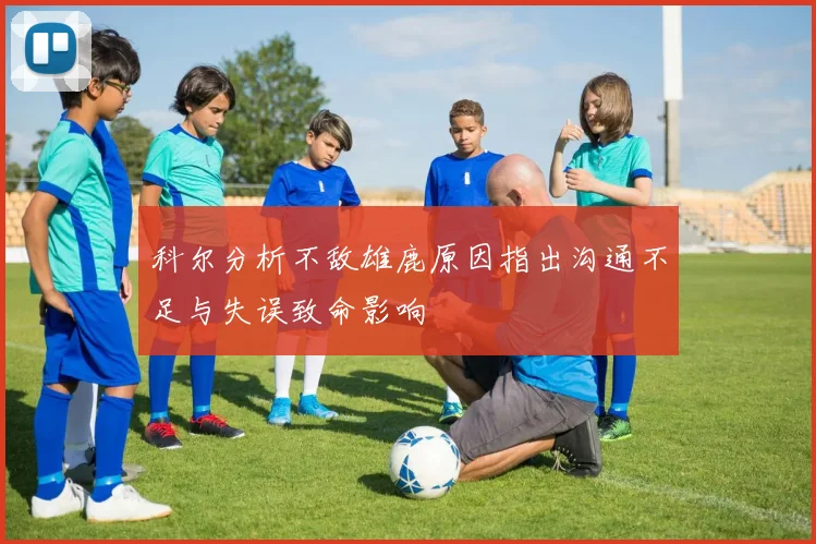 科尔分析不敌雄鹿原因指出沟通不足与失误致命影响