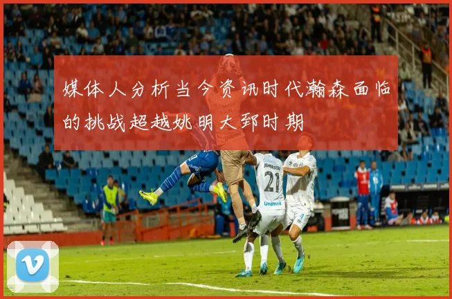 媒体人分析当今资讯时代瀚森面临的挑战超越姚明大郅时期