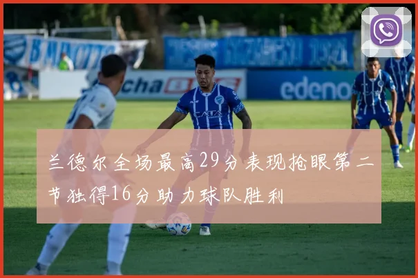 兰德尔全场最高29分表现抢眼第二节独得16分助力球队胜利