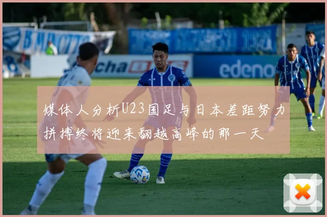 媒体人分析U23国足与日本差距努力拼搏终将迎来翻越高峰的那一天